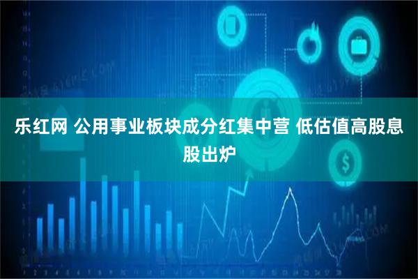 乐红网 公用事业板块成分红集中营 低估值高股息股出炉