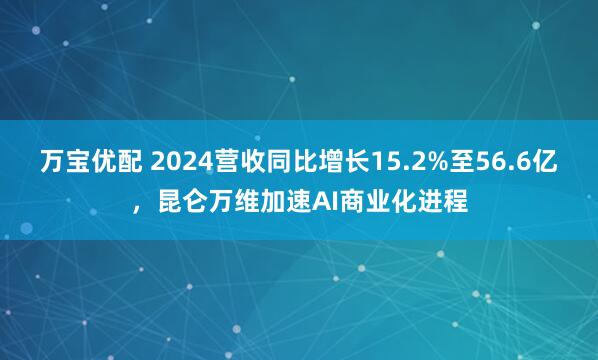 万宝优配 2024营收同比增长15.2%至56.6亿,昆仑万维加速AI商业化进程