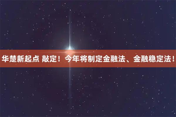 华楚新起点 敲定!今年将制定金融法、金融稳定法!