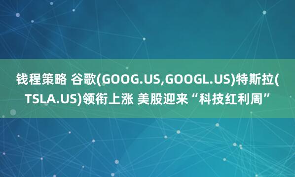钱程策略 谷歌(GOOG.US,GOOGL.US)特斯拉(TSLA.US)领衔上涨 美股迎来“科技红利周”