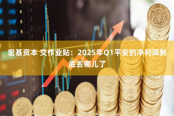 宏基资本 交作业贴:2025年Q1平安的净利润到底去哪儿了