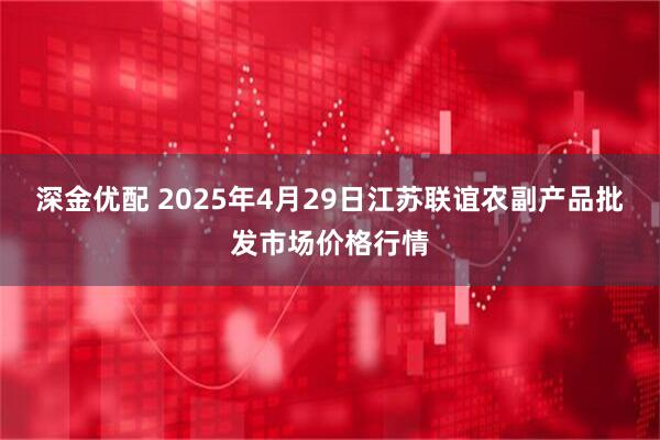 深金优配 2025年4月29日江苏联谊农副产品批发市场价格行情