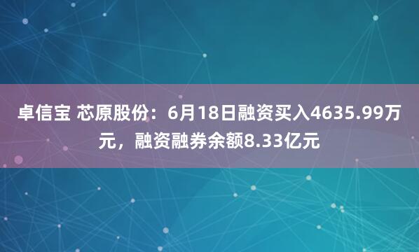 卓信宝 芯原股份:6月18日融资买入4635.99万元,融资融券余额8.33亿元