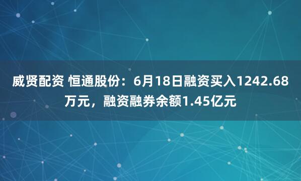 威贤配资 恒通股份:6月18日融资买入1242.68万元,融资融券余额1.45亿元