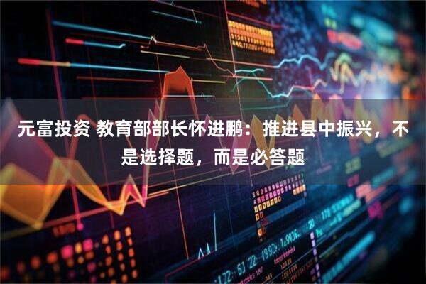 元富投资 教育部部长怀进鹏:推进县中振兴,不是选择题,而是必答题