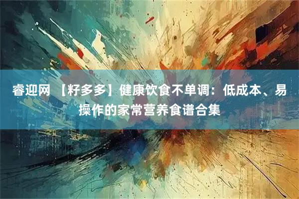 睿迎网 【籽多多】健康饮食不单调:低成本、易操作的家常营养食谱合集