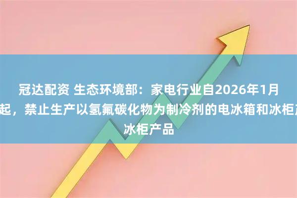 冠达配资 生态环境部:家电行业自2026年1月1日起,禁止生产以氢氟碳化物为制冷剂的电冰箱和冰柜产品