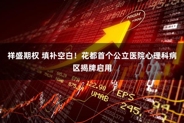 祥盛期权 填补空白!花都首个公立医院心理科病区揭牌启用