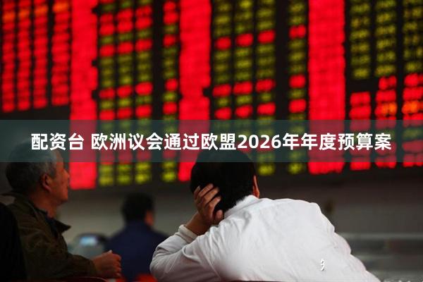 配资台 欧洲议会通过欧盟2026年年度预算案
