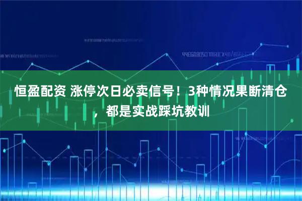 恒盈配资 涨停次日必卖信号！3种情况果断清仓，都是实战踩坑教训