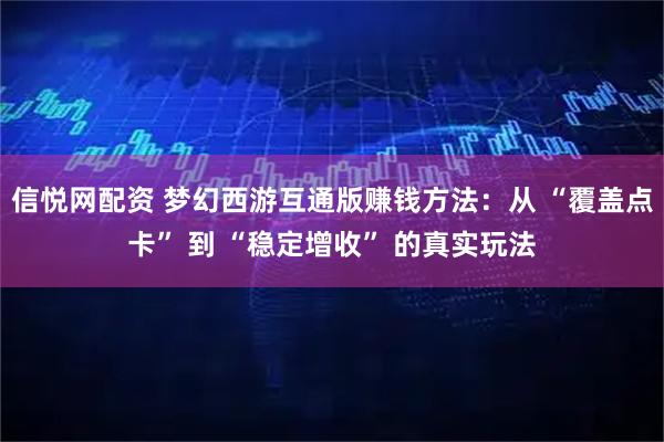 信悦网配资 梦幻西游互通版赚钱方法：从 “覆盖点卡” 到 “稳定增收” 的真实玩法