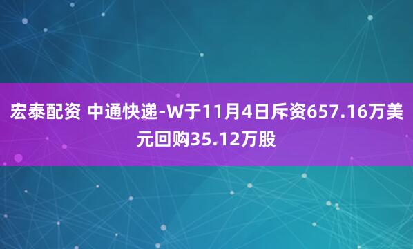 宏泰配资 中通快递-W于11月4日斥资657.16万美元回购35.12万股