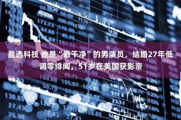 盈透科技 他是“最干净”的男演员，结婚27年低调零绯闻，51岁在美国获影帝