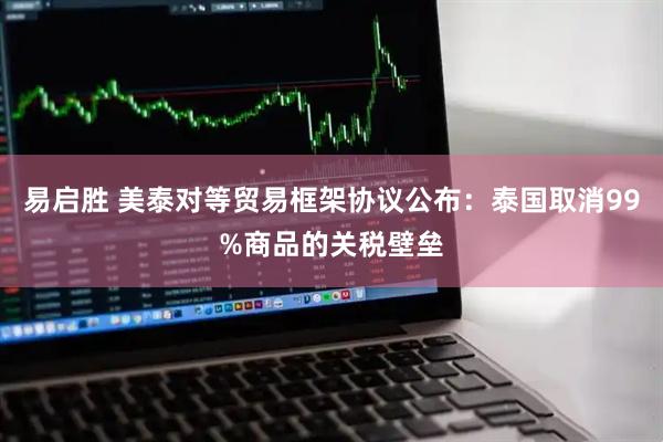 易启胜 美泰对等贸易框架协议公布：泰国取消99%商品的关税壁垒