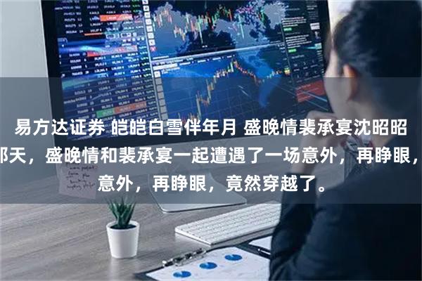 易方达证券 皑皑白雪伴年月 盛晚情裴承宴沈昭昭 结婚五周年那天，盛晚情和裴承宴一起遭遇了一场意外，再睁眼，竟然穿越了。