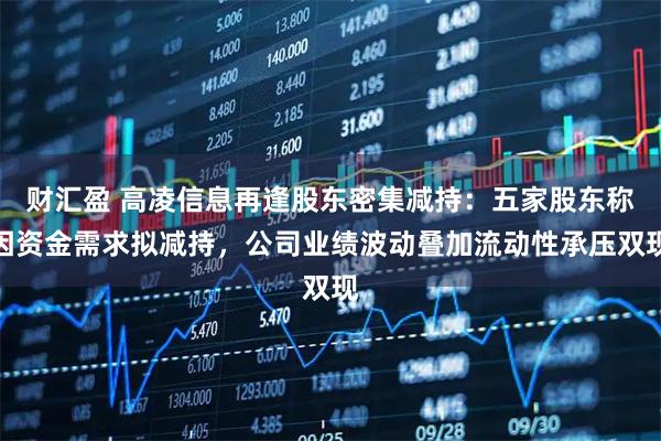 财汇盈 高凌信息再逢股东密集减持：五家股东称因资金需求拟减持，公司业绩波动叠加流动性承压双现