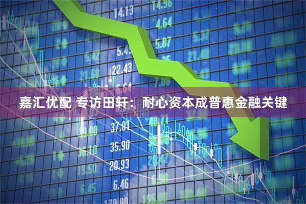 嘉汇优配 专访田轩：耐心资本成普惠金融关键