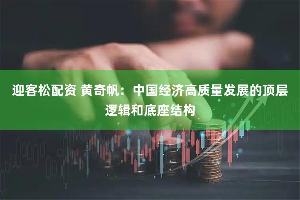 迎客松配资 黄奇帆：中国经济高质量发展的顶层逻辑和底座结构