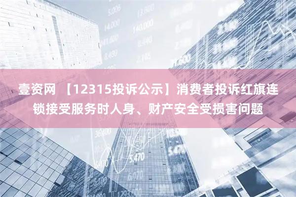 壹资网 【12315投诉公示】消费者投诉红旗连锁接受服务时人身、财产安全受损害问题