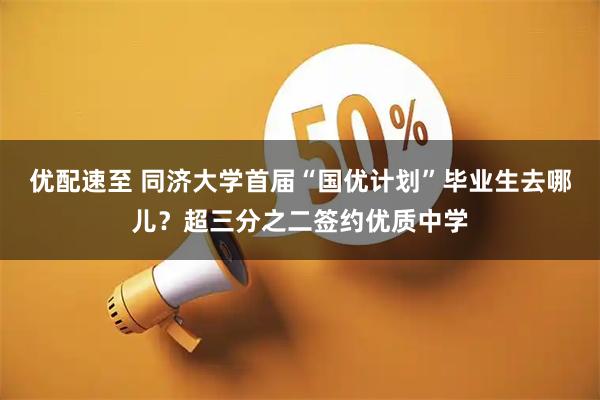 优配速至 同济大学首届“国优计划”毕业生去哪儿？超三分之二签约优质中学