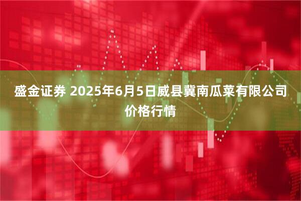 盛金证券 2025年6月5日威县冀南瓜菜有限公司价格行情
