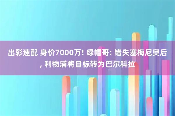 出彩速配 身价7000万! 绿帽哥: 错失塞梅尼奥后, 利物浦将目标转为巴尔科拉