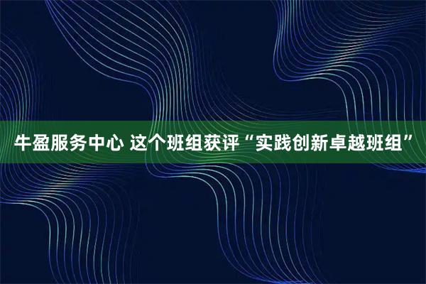 牛盈服务中心 这个班组获评“实践创新卓越班组”