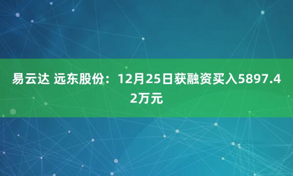 易云达 远东股份:12月25日获融资买入5897.42万元