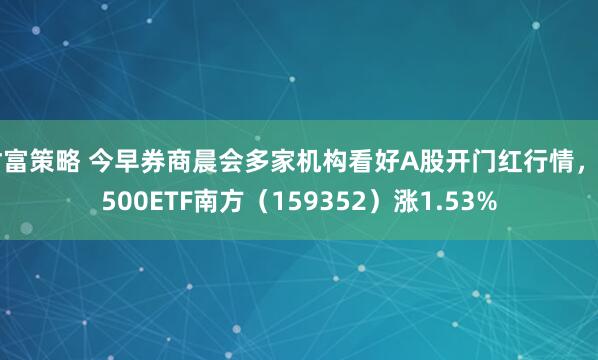 财富策略 今早券商晨会多家机构看好A股开门红行情,A500ETF南方(159352)涨1.53%