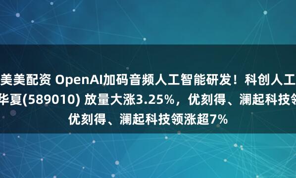 美美配资 OpenAI加码音频人工智能研发!科创人工智能ETF华夏(589010) 放量大涨3.25%,优刻得、澜起科技领涨超7%