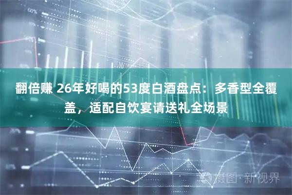 翻倍赚 26年好喝的53度白酒盘点：多香型全覆盖，适配自饮宴请送礼全场景