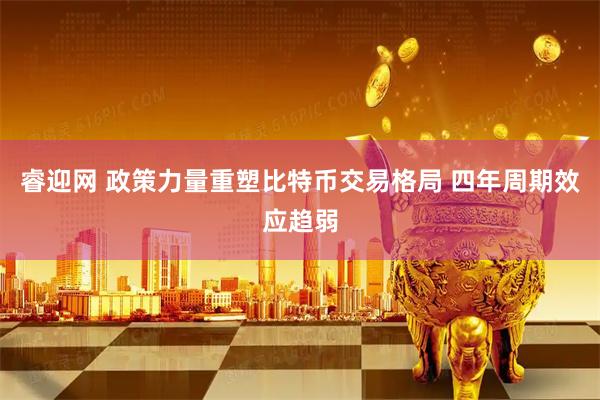 睿迎网 政策力量重塑比特币交易格局 四年周期效应趋弱