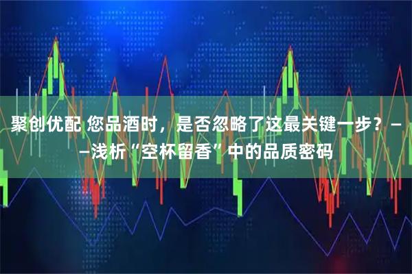 聚创优配 您品酒时，是否忽略了这最关键一步？——浅析“空杯留香”中的品质密码