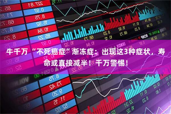 牛千万 “不死癌症”渐冻症：出现这3种症状，寿命或直接减半！千万警惕！