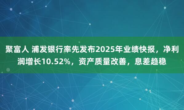 聚富人 浦发银行率先发布2025年业绩快报，净利润增长10.52%，资产质量改善，息差趋稳