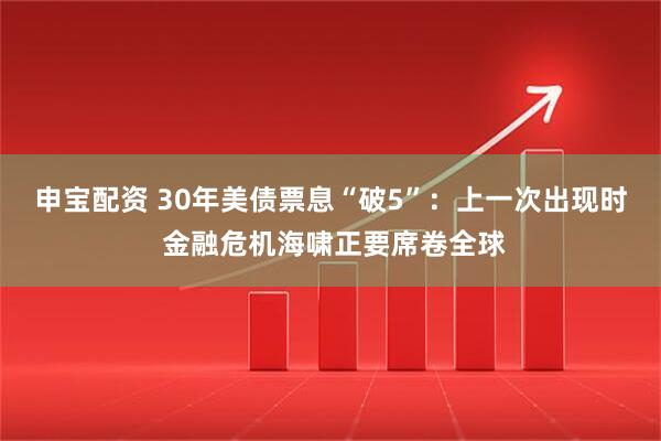 申宝配资 30年美债票息“破5”：上一次出现时 金融危机海啸正要席卷全球