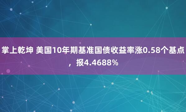 掌上乾坤 美国10年期基准国债收益率涨0.58个基点，报4.4688%