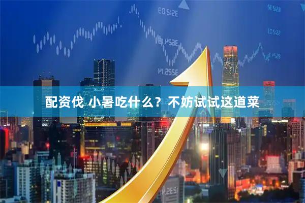 配资伐 小暑吃什么?不妨试试这道菜