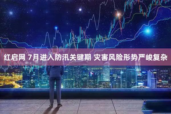 红启网 7月进入防汛关键期 灾害风险形势严峻复杂