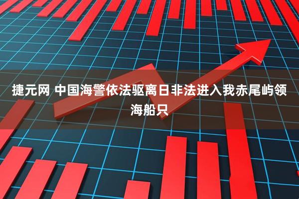 捷元网 中国海警依法驱离日非法进入我赤尾屿领海船只